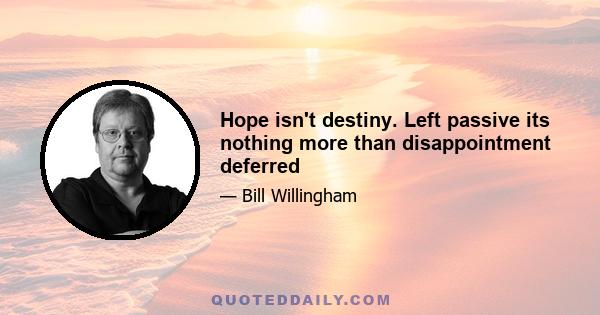 Hope isn't destiny. Left passive its nothing more than disappointment deferred