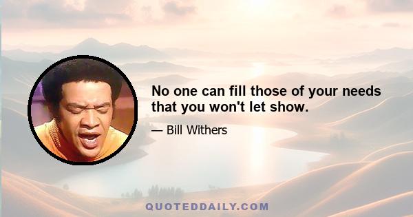 No one can fill those of your needs that you won't let show.