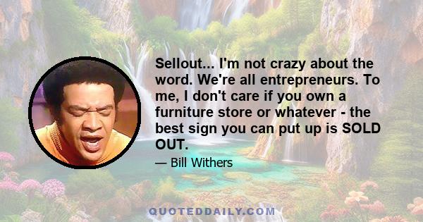 Sellout... I'm not crazy about the word. We're all entrepreneurs. To me, I don't care if you own a furniture store or whatever - the best sign you can put up is SOLD OUT.