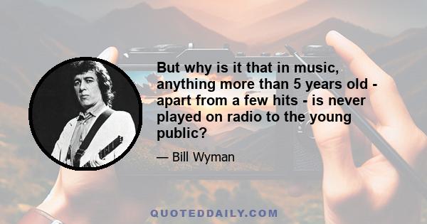 But why is it that in music, anything more than 5 years old - apart from a few hits - is never played on radio to the young public?