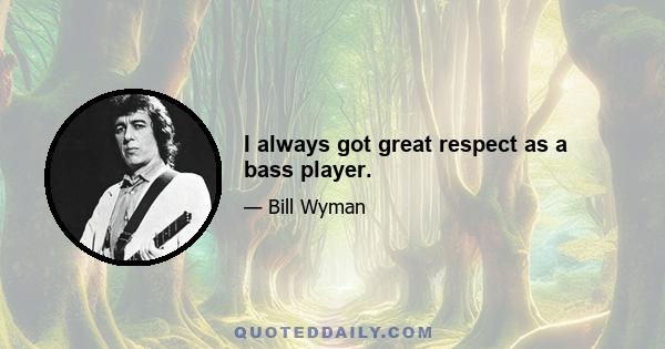 I always got great respect as a bass player.