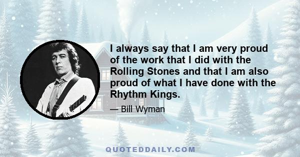 I always say that I am very proud of the work that I did with the Rolling Stones and that I am also proud of what I have done with the Rhythm Kings.