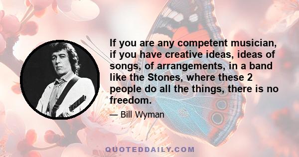 If you are any competent musician, if you have creative ideas, ideas of songs, of arrangements, in a band like the Stones, where these 2 people do all the things, there is no freedom.