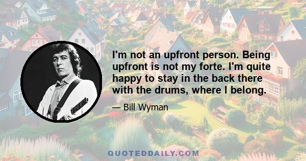 I'm not an upfront person. Being upfront is not my forte. I'm quite happy to stay in the back there with the drums, where I belong.