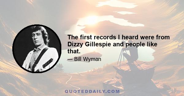 The first records I heard were from Dizzy Gillespie and people like that.