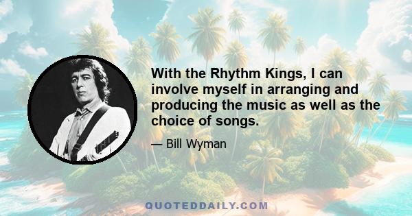 With the Rhythm Kings, I can involve myself in arranging and producing the music as well as the choice of songs.