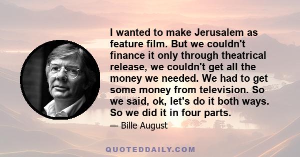 I wanted to make Jerusalem as feature film. But we couldn't finance it only through theatrical release, we couldn't get all the money we needed. We had to get some money from television. So we said, ok, let's do it both 