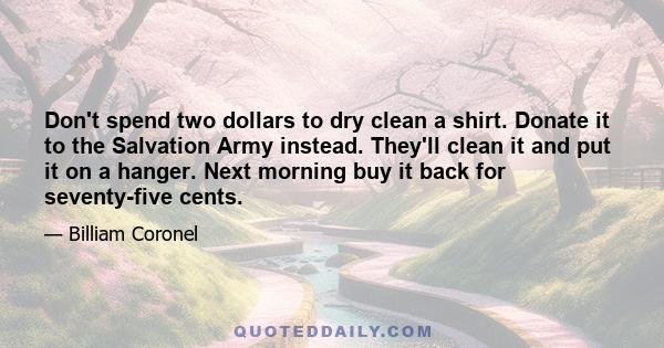 Don't spend two dollars to dry clean a shirt. Donate it to the Salvation Army instead. They'll clean it and put it on a hanger. Next morning buy it back for seventy-five cents.