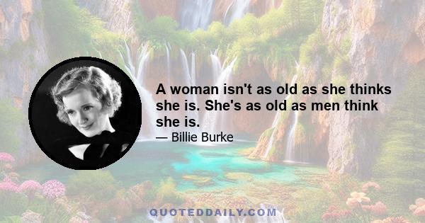 A woman isn't as old as she thinks she is. She's as old as men think she is.