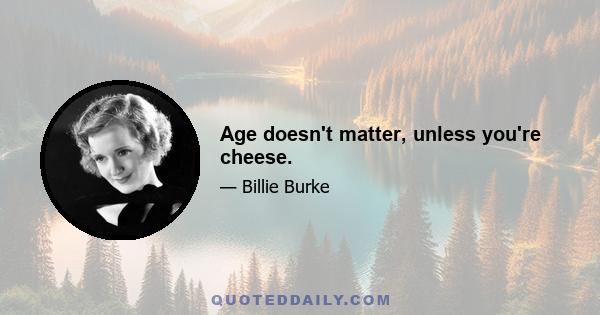 Age doesn't matter, unless you're cheese.