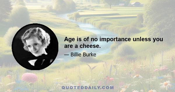 Age is of no importance unless you are a cheese.