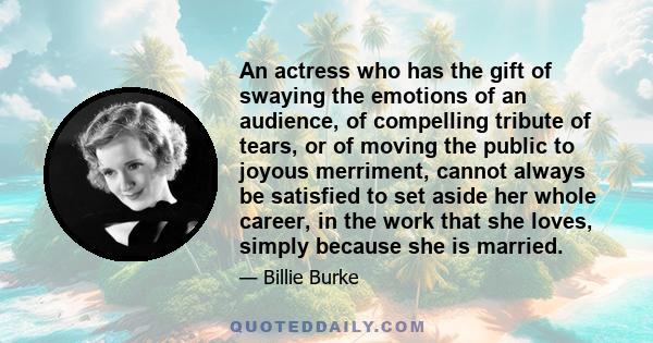 An actress who has the gift of swaying the emotions of an audience, of compelling tribute of tears, or of moving the public to joyous merriment, cannot always be satisfied to set aside her whole career, in the work that 