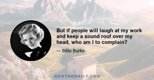 But if people will laugh at my work and keep a sound roof over my head, who am I to complain?