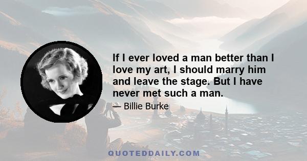 If I ever loved a man better than I love my art, I should marry him and leave the stage. But I have never met such a man.