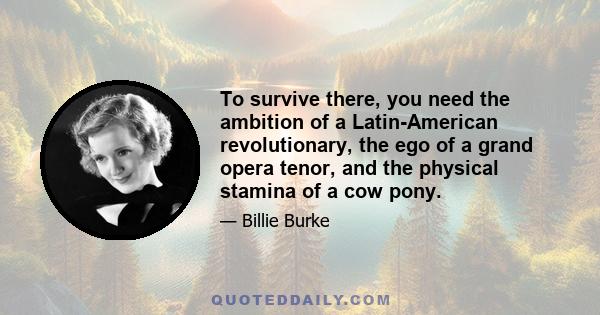 To survive there, you need the ambition of a Latin-American revolutionary, the ego of a grand opera tenor, and the physical stamina of a cow pony.