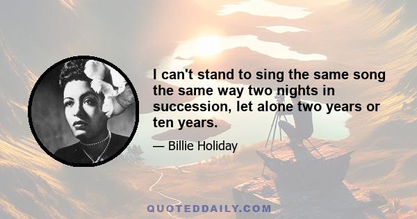 I can't stand to sing the same song the same way two nights in succession, let alone two years or ten years.