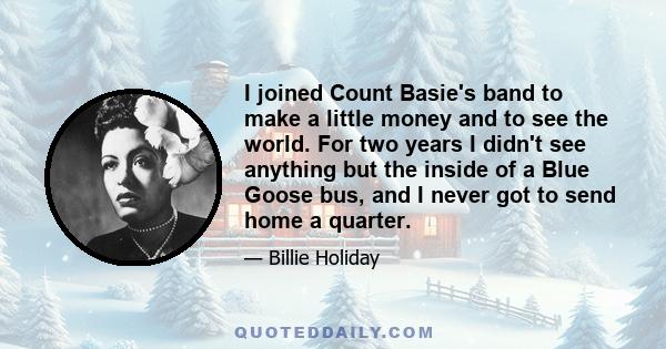 I joined Count Basie's band to make a little money and to see the world. For two years I didn't see anything but the inside of a Blue Goose bus, and I never got to send home a quarter.