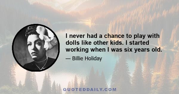 I never had a chance to play with dolls like other kids. I started working when I was six years old.