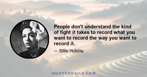 People don't understand the kind of fight it takes to record what you want to record the way you want to record it.