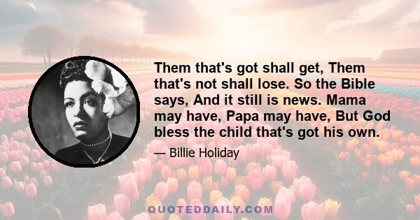 Them that's got shall get, Them that's not shall lose. So the Bible says, And it still is news. Mama may have, Papa may have, But God bless the child that's got his own.