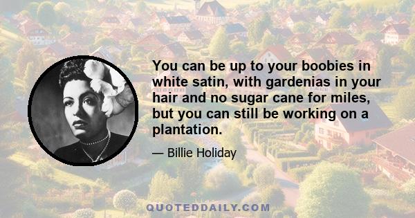 You can be up to your boobies in white satin, with gardenias in your hair and no sugar cane for miles, but you can still be working on a plantation.