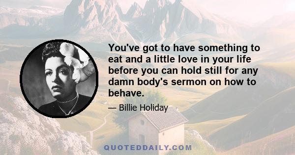 You've got to have something to eat and a little love in your life before you can hold still for any damn body's sermon on how to behave.