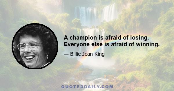 A champion is afraid of losing. Everyone else is afraid of winning.