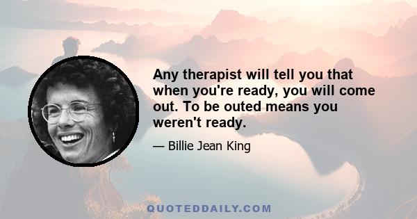 Any therapist will tell you that when you're ready, you will come out. To be outed means you weren't ready.