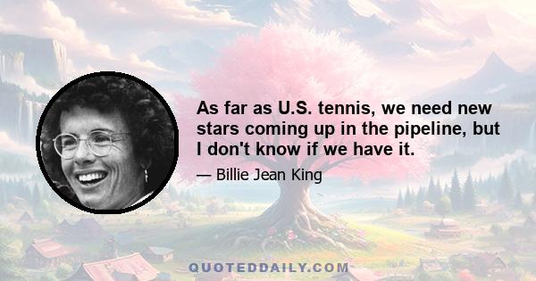 As far as U.S. tennis, we need new stars coming up in the pipeline, but I don't know if we have it.