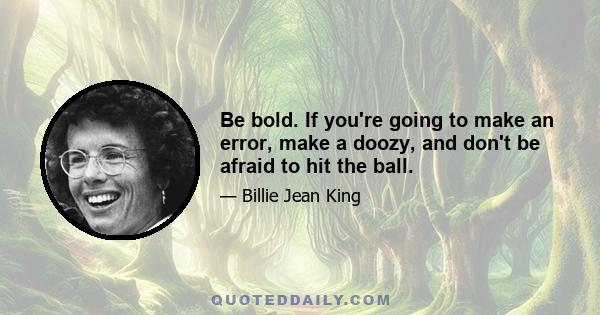 Be bold. If you're going to make an error, make a doozy, and don't be afraid to hit the ball.