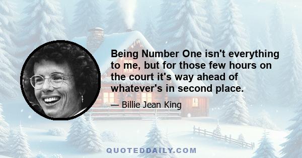 Being Number One isn't everything to me, but for those few hours on the court it's way ahead of whatever's in second place.