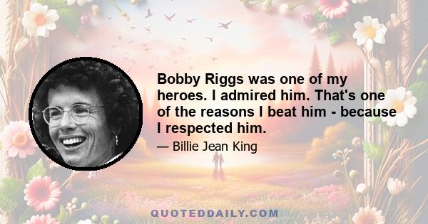 Bobby Riggs was one of my heroes. I admired him. That's one of the reasons I beat him - because I respected him.