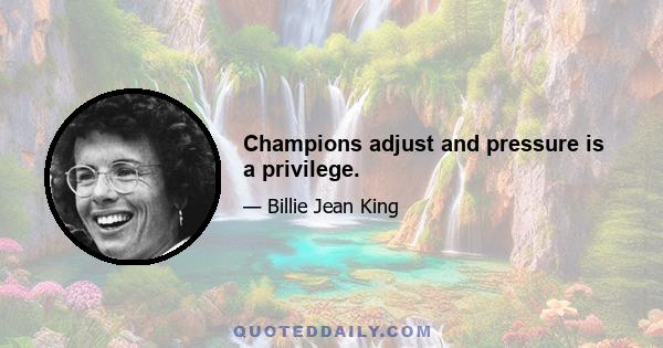 Champions adjust and pressure is a privilege.