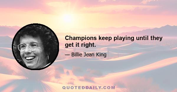 Champions keep playing until they get it right.