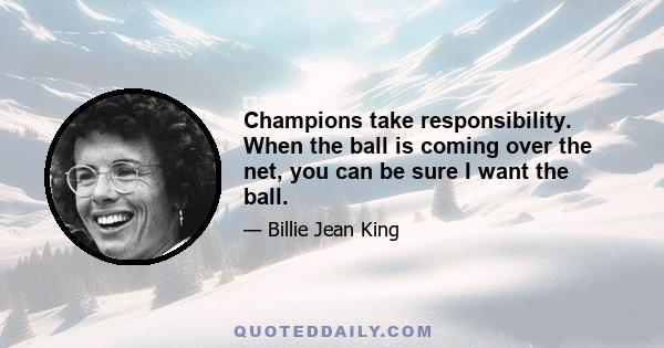 Champions take responsibility. When the ball is coming over the net, you can be sure I want the ball.