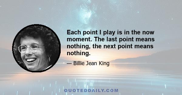 Each point I play is in the now moment. The last point means nothing, the next point means nothing.