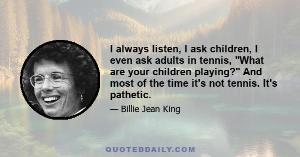 I always listen, I ask children, I even ask adults in tennis, What are your children playing? And most of the time it's not tennis. It's pathetic.