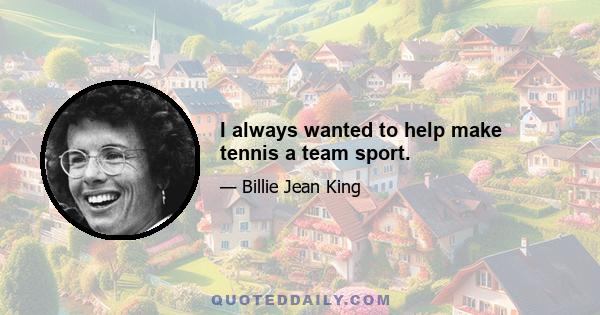 I always wanted to help make tennis a team sport.