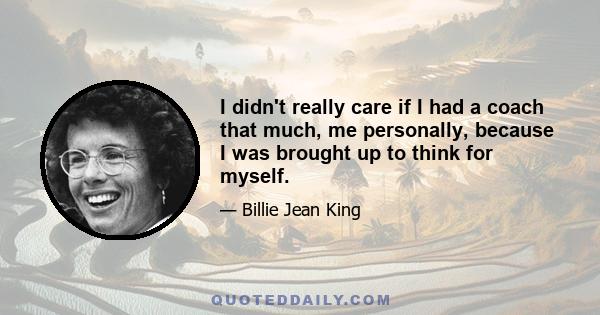 I didn't really care if I had a coach that much, me personally, because I was brought up to think for myself.