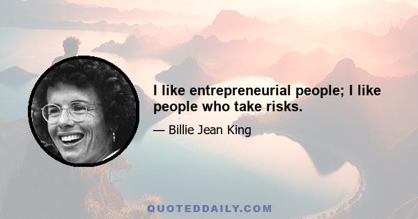 I like entrepreneurial people; I like people who take risks.