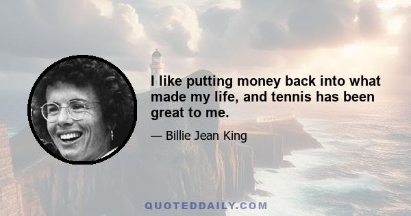 I like putting money back into what made my life, and tennis has been great to me.