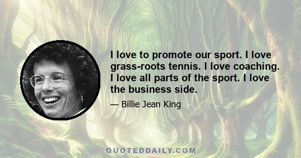 I love to promote our sport. I love grass-roots tennis. I love coaching. I love all parts of the sport. I love the business side.