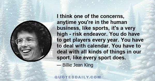 I think one of the concerns, anytime you're in the human business, like sports, it's a very high - risk endeavor. You do have to get players every year. You have to deal with calendar. You have to deal with all kinds of 