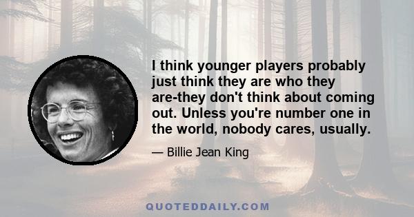 I think younger players probably just think they are who they are-they don't think about coming out. Unless you're number one in the world, nobody cares, usually.