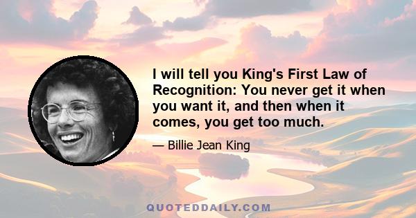 I will tell you King's First Law of Recognition: You never get it when you want it, and then when it comes, you get too much.