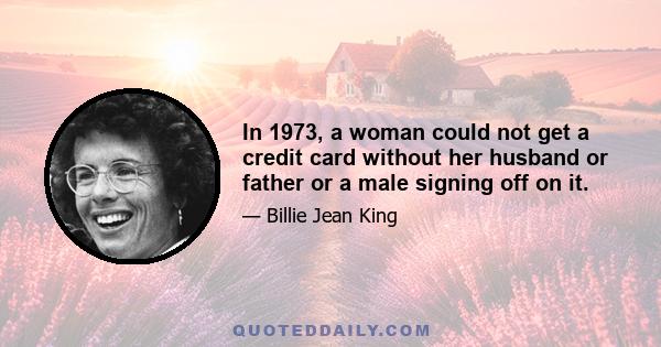 In 1973, a woman could not get a credit card without her husband or father or a male signing off on it.