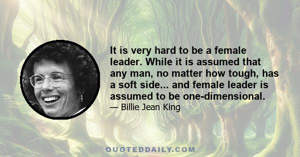 It is very hard to be a female leader. While it is assumed that any man, no matter how tough, has a soft side... and female leader is assumed to be one-dimensional.