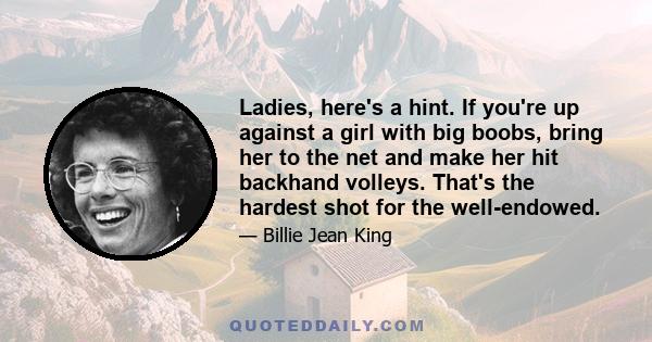 Ladies, here's a hint. If you're up against a girl with big boobs, bring her to the net and make her hit backhand volleys. That's the hardest shot for the well-endowed.