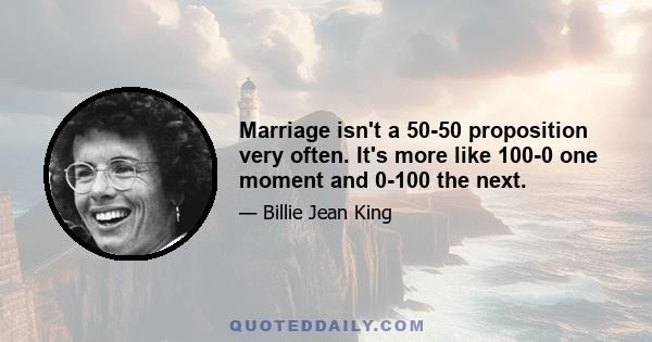 Marriage isn't a 50-50 proposition very often. It's more like 100-0 one moment and 0-100 the next.