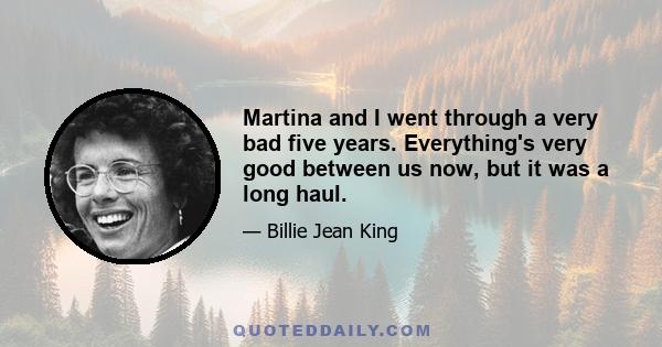 Martina and I went through a very bad five years. Everything's very good between us now, but it was a long haul.